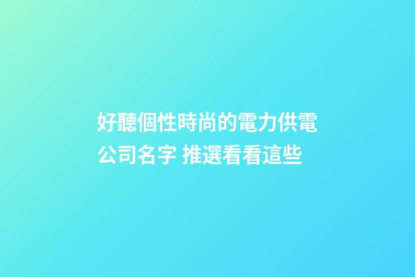 好聽個性時尚的電力供電公司名字 推選看看這些